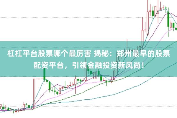杠杠平台股票哪个最厉害 揭秘：郑州最早的股票配资平台，引领金融投资新风尚！