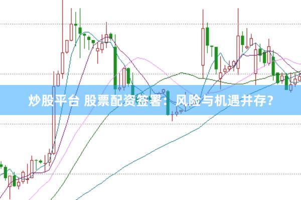 炒股平台 股票配资签署：风险与机遇并存？