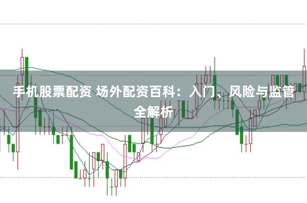 手机股票配资 场外配资百科：入门、风险与监管全解析