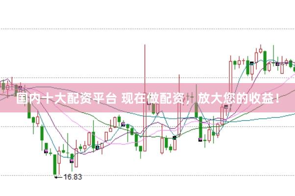 国内十大配资平台 现在做配资，放大您的收益！
