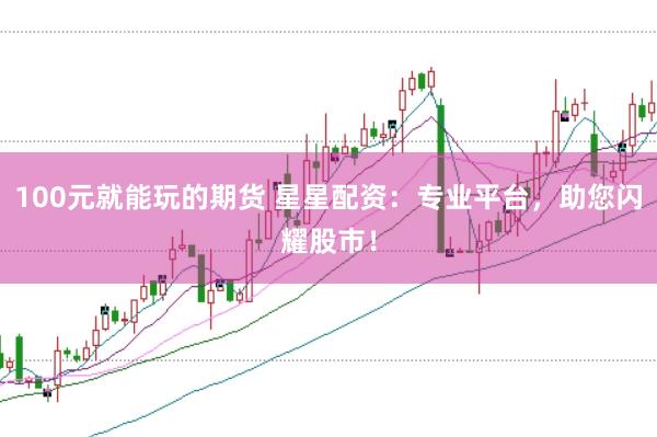 100元就能玩的期货 星星配资：专业平台，助您闪耀股市！