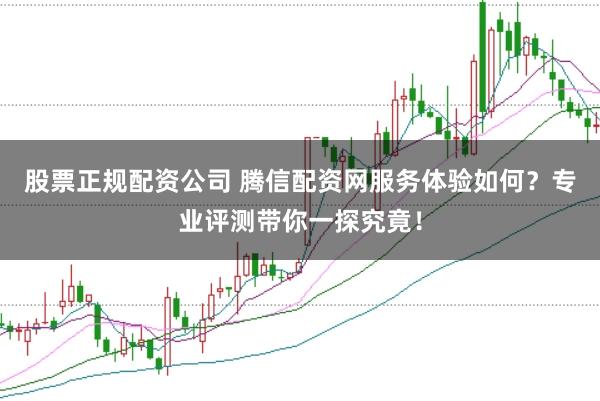 股票正规配资公司 腾信配资网服务体验如何？专业评测带你一探究竟！