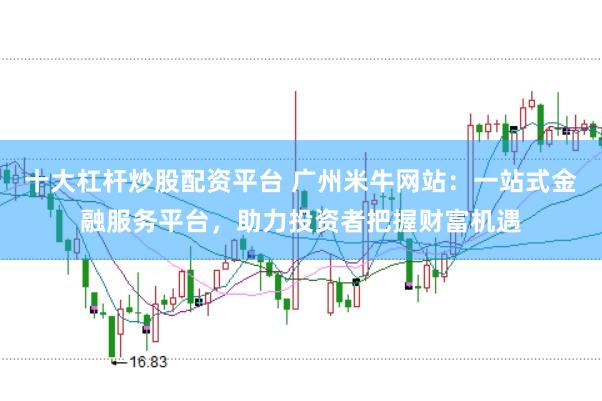 十大杠杆炒股配资平台 广州米牛网站：一站式金融服务平台，助力投资者把握财富机遇