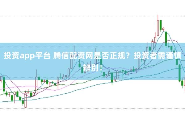 投资app平台 腾信配资网是否正规？投资者需谨慎辨别！
