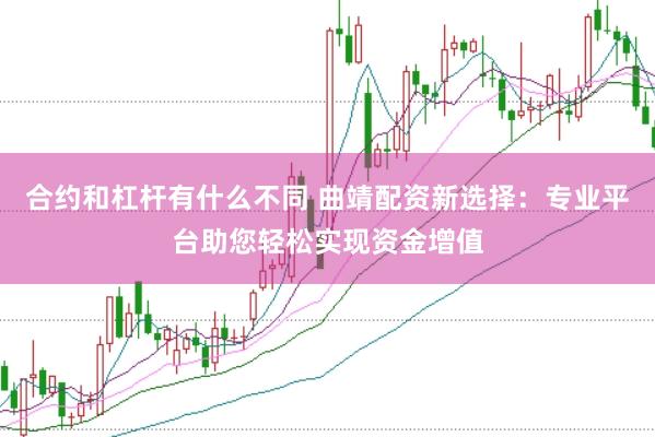 合约和杠杆有什么不同 曲靖配资新选择：专业平台助您轻松实现资金增值