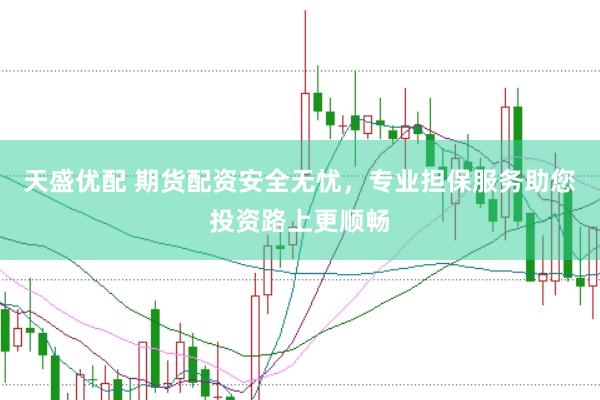 天盛优配 期货配资安全无忧，专业担保服务助您投资路上更顺畅