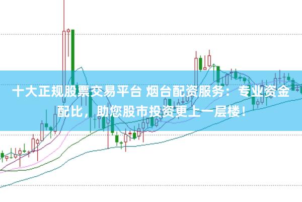十大正规股票交易平台 烟台配资服务：专业资金配比，助您股市投资更上一层楼！