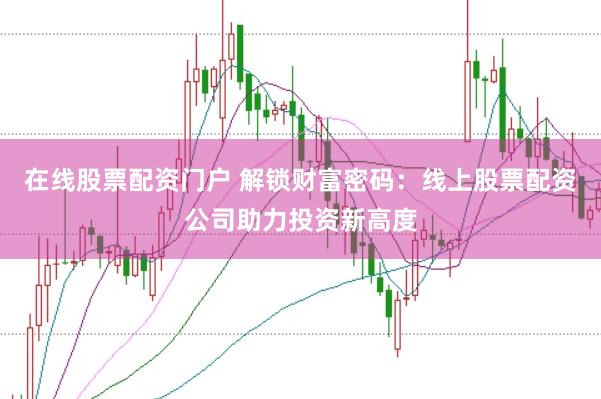 在线股票配资门户 解锁财富密码：线上股票配资公司助力投资新高度