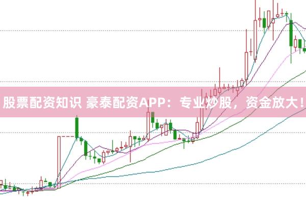 股票配资知识 豪泰配资APP：专业炒股，资金放大！