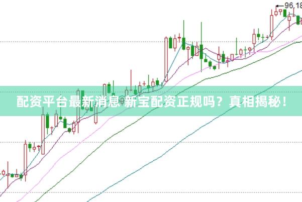 配资平台最新消息 新宝配资正规吗？真相揭秘！