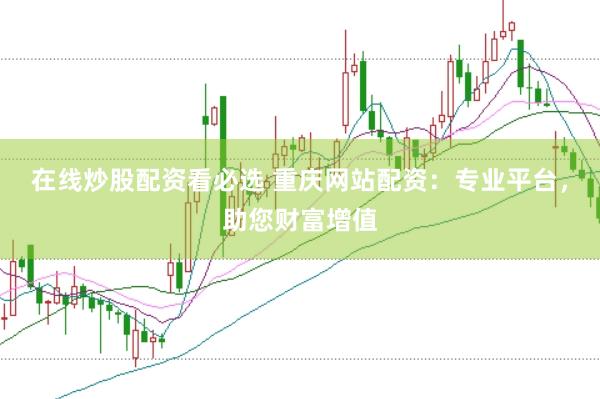 在线炒股配资看必选 重庆网站配资：专业平台，助您财富增值