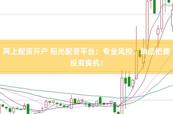 网上配资开户 阳光配资平台：专业风控，助您把握投资良机！