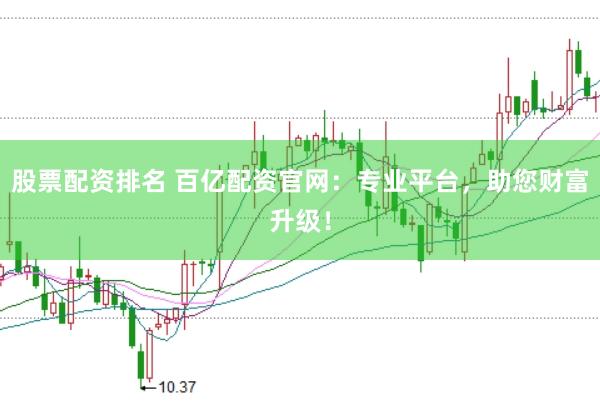 股票配资排名 百亿配资官网：专业平台，助您财富升级！