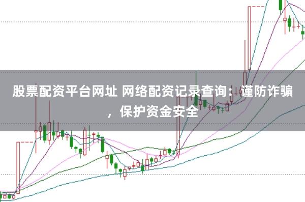 股票配资平台网址 网络配资记录查询：谨防诈骗，保护资金安全