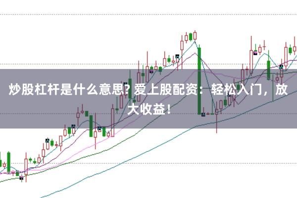 炒股杠杆是什么意思? 爱上股配资：轻松入门，放大收益！