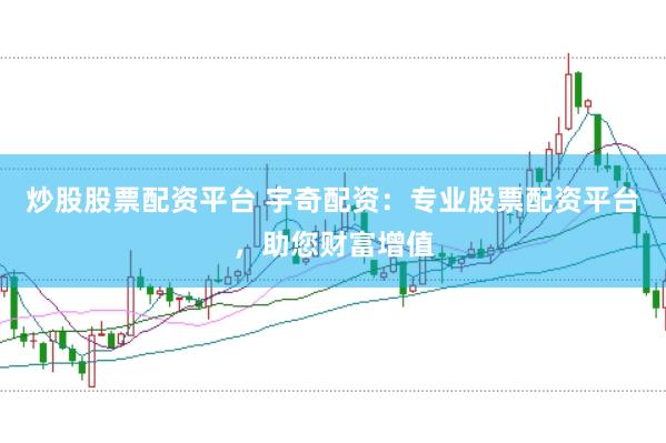 炒股股票配资平台 宇奇配资：专业股票配资平台，助您财富增值