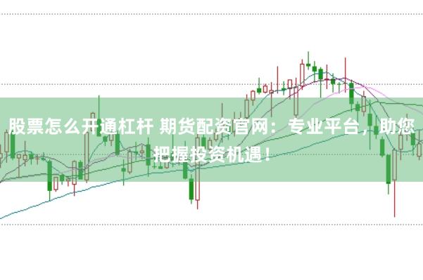 股票怎么开通杠杆 期货配资官网：专业平台，助您把握投资机遇！