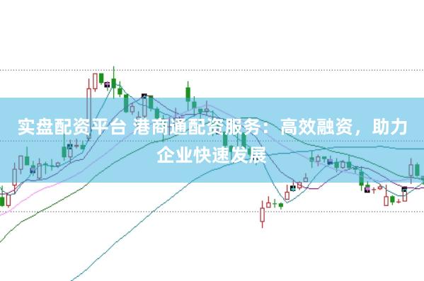 实盘配资平台 港商通配资服务：高效融资，助力企业快速发展