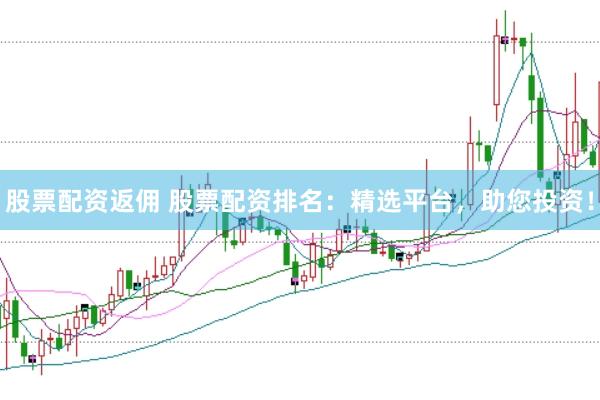 股票配资返佣 股票配资排名：精选平台，助您投资！