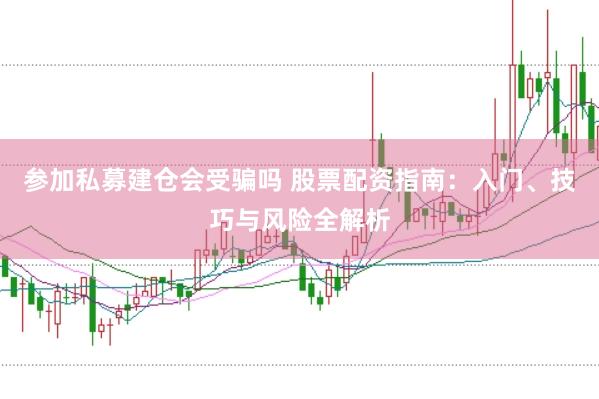 参加私募建仓会受骗吗 股票配资指南：入门、技巧与风险全解析