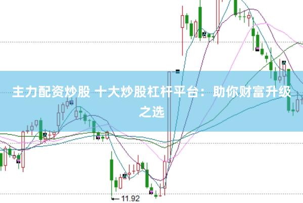 主力配资炒股 十大炒股杠杆平台：助你财富升级之选