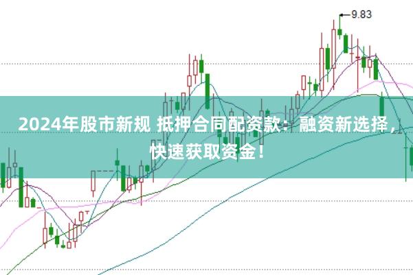 2024年股市新规 抵押合同配资款：融资新选择，快速获取资金！