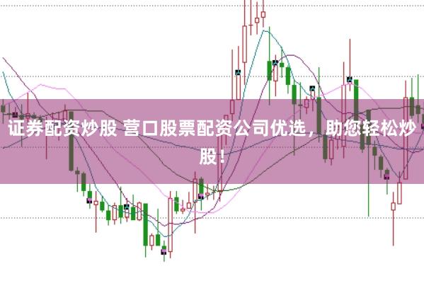 证券配资炒股 营口股票配资公司优选，助您轻松炒股！