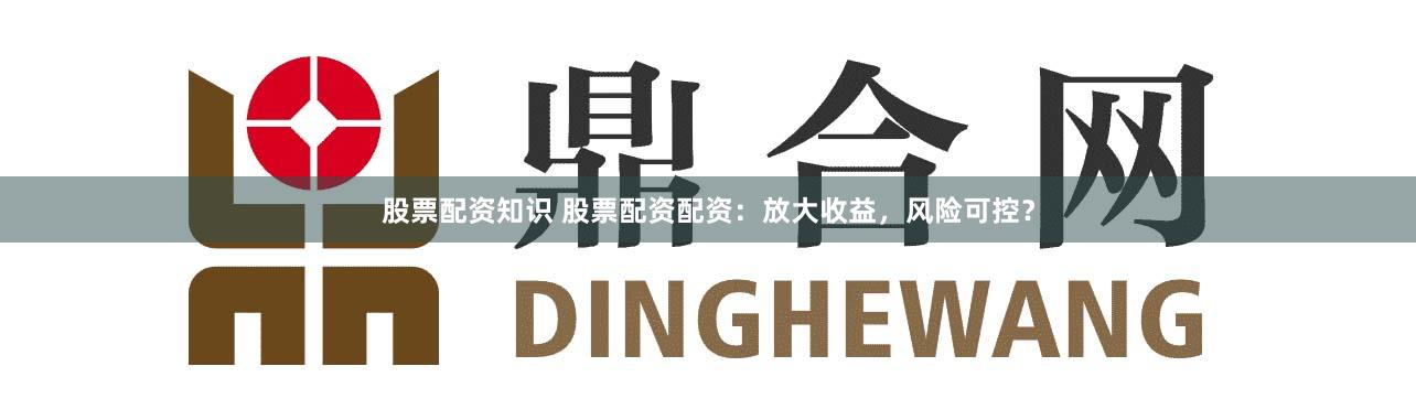 股票配资知识 股票配资配资：放大收益，风险可控？