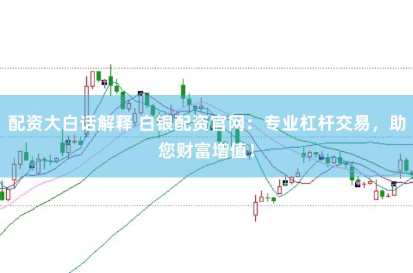 配资大白话解释 白银配资官网：专业杠杆交易，助您财富增值！