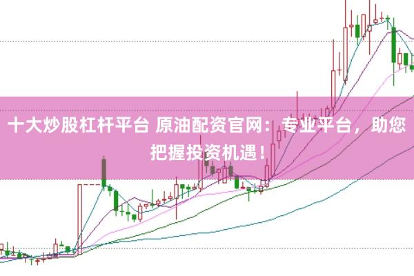 十大炒股杠杆平台 原油配资官网：专业平台，助您把握投资机遇！
