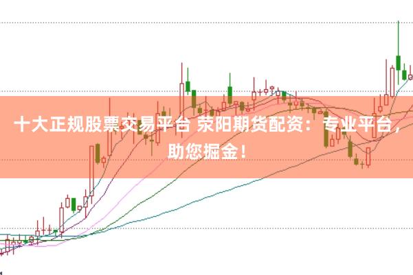 十大正规股票交易平台 荥阳期货配资：专业平台，助您掘金！