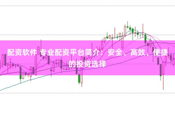 配资软件 专业配资平台简介：安全、高效、便捷的投资选择