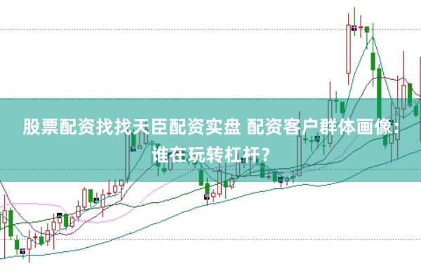 股票配资找找天臣配资实盘 配资客户群体画像：谁在玩转杠杆？