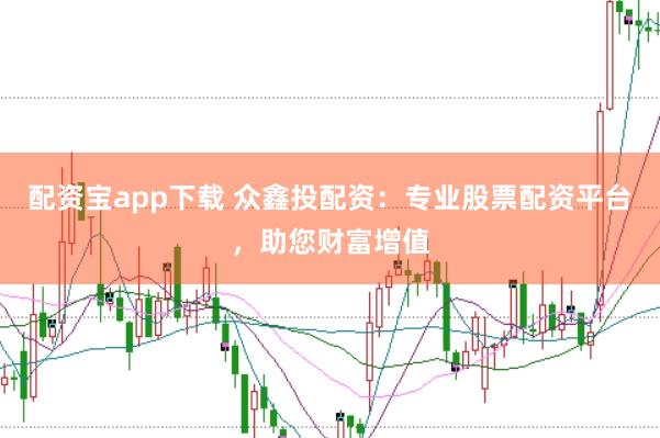 配资宝app下载 众鑫投配资：专业股票配资平台，助您财富增值