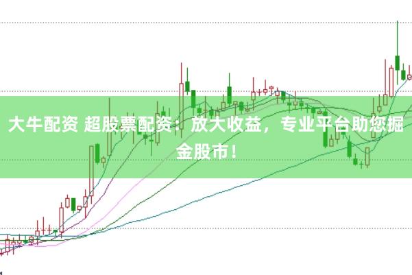 大牛配资 超股票配资：放大收益，专业平台助您掘金股市！