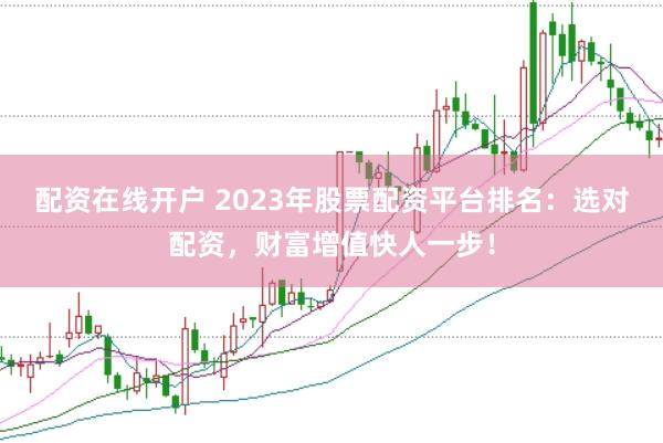 配资在线开户 2023年股票配资平台排名：选对配资，财富增值快人一步！
