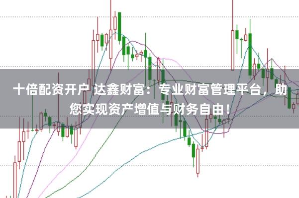 十倍配资开户 达鑫财富：专业财富管理平台，助您实现资产增值与财务自由！