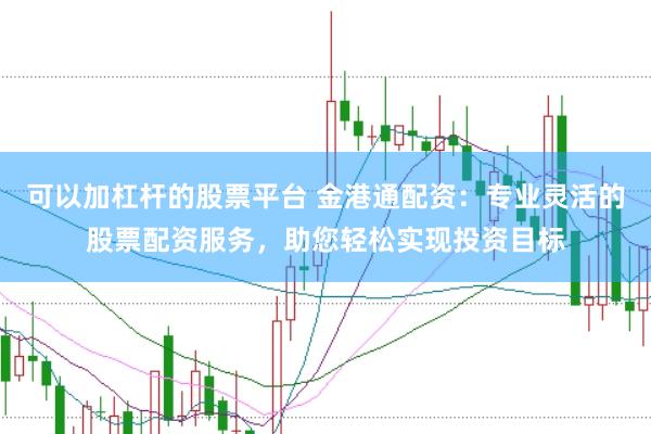 可以加杠杆的股票平台 金港通配资:专业灵活的股票配资服务,助您轻松实现投资目标
