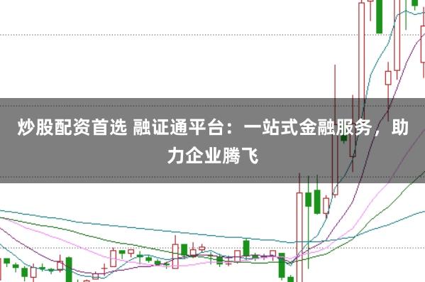 炒股配资首选 融证通平台:一站式金融服务,助力企业腾飞
