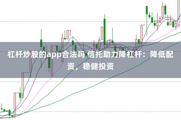 杠杆炒股的app合法吗 信托助力降杠杆：降低配资，稳健投资