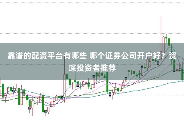 靠谱的配资平台有哪些 哪个证券公司开户好？资深投资者推荐