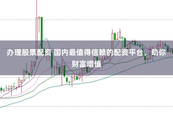 办理股票配资 国内最值得信赖的配资平台，助你财富增值