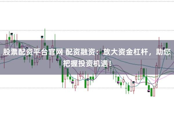 股票配资平台官网 配资融资：放大资金杠杆，助您把握投资机遇！