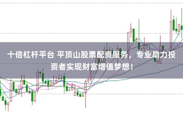十倍杠杆平台 平顶山股票配资服务，专业助力投资者实现财富增值梦想！