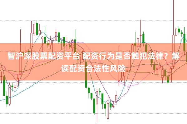 智沪深股票配资平台 配资行为是否触犯法律？解读配资合法性风险