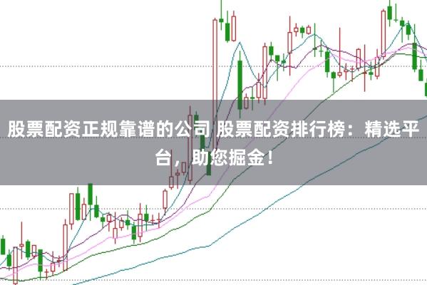 股票配资正规靠谱的公司 股票配资排行榜:精选平台,助您掘金!