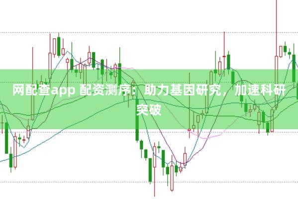 网配查app 配资测序：助力基因研究，加速科研突破
