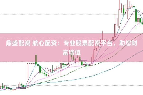 鼎盛配资 航心配资:专业股票配资平台,助您财富增值