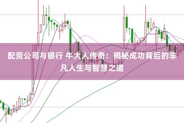 配资公司与银行 牛大人传奇：揭秘成功背后的非凡人生与智慧之道