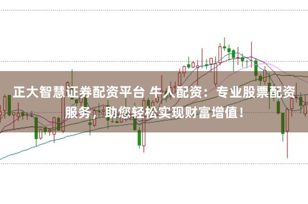 正大智慧证券配资平台 牛人配资：专业股票配资服务，助您轻松实现财富增值！